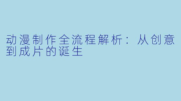 动漫制作全流程解析：从创意到成片的诞生