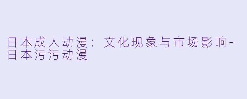 日本成人动漫：文化现象与市场影响-日本污污动漫