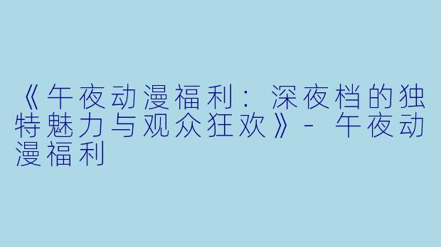 《午夜动漫福利：深夜档的独特魅力与观众狂欢》-午夜动漫福利