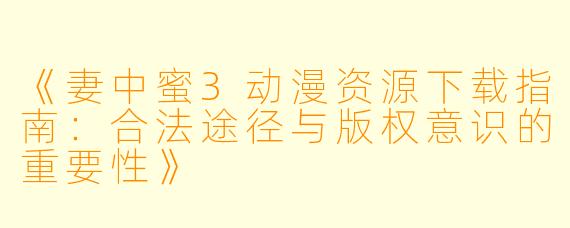 《妻中蜜3动漫资源下载指南：合法途径与版权意识的重要性》