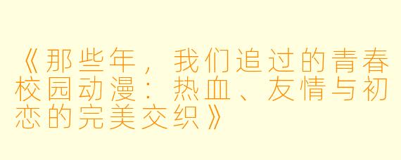 《那些年，我们追过的青春校园动漫：热血、友情与初恋的完美交织》
