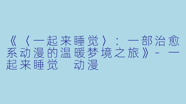 《〈一起来睡觉〉：一部治愈系动漫的温暖梦境之旅》-一起来睡觉 动漫
