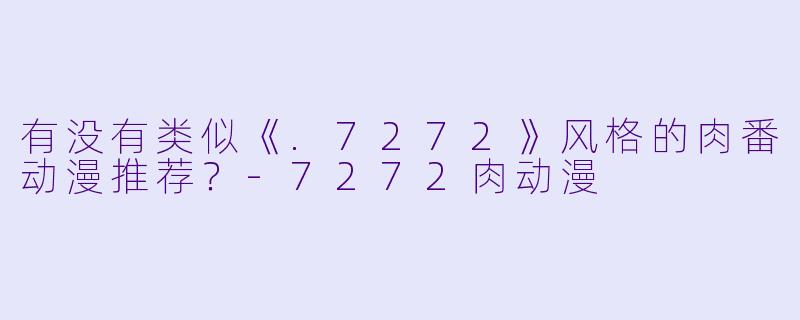 有没有类似《.7272》风格的肉番动漫推荐？-7272肉动漫
