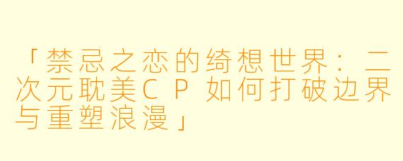 「禁忌之恋的绮想世界：二次元耽美CP如何打破边界与重塑浪漫」