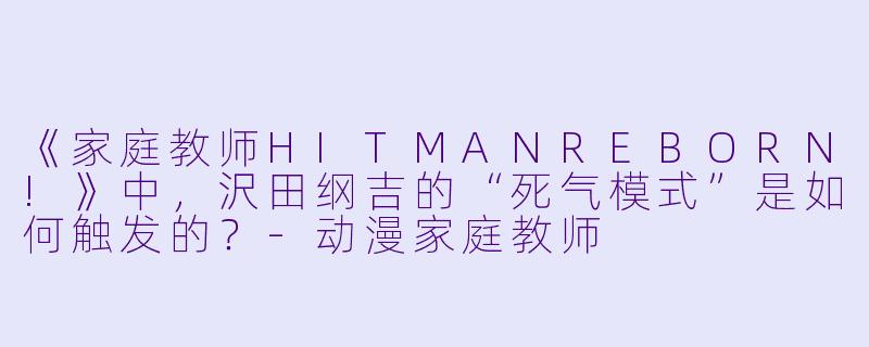 《家庭教师HITMANREBORN!》中，沢田纲吉的“死气模式”是如何触发的？-动漫家庭教师