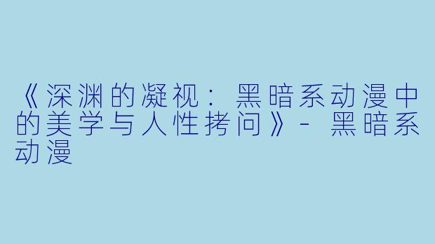 《深渊的凝视：黑暗系动漫中的美学与人性拷问》-黑暗系动漫