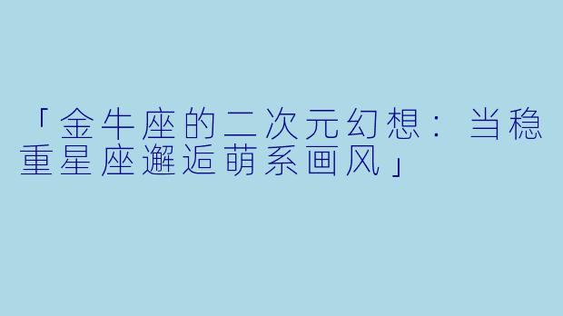 「金牛座的二次元幻想：当稳重星座邂逅萌系画风」