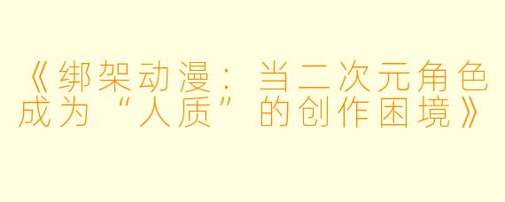 《绑架动漫：当二次元角色成为“人质”的创作困境》