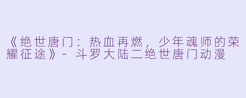 《绝世唐门：热血再燃，少年魂师的荣耀征途》-斗罗大陆二绝世唐门动漫