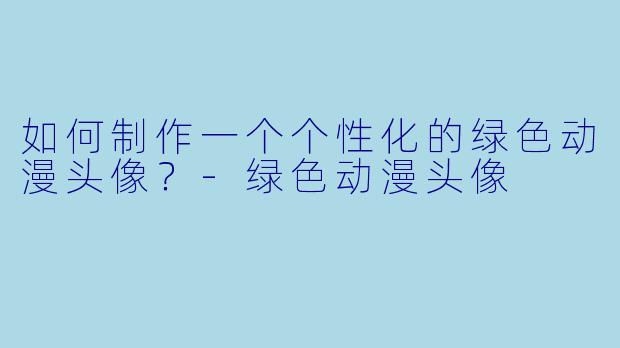 如何制作一个个性化的绿色动漫头像？-绿色动漫头像
