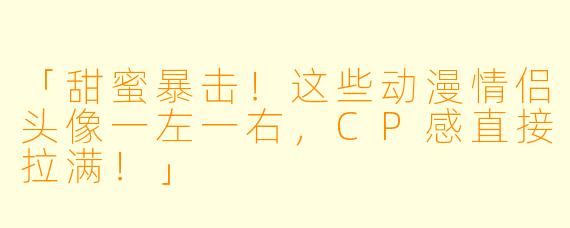 「甜蜜暴击！这些动漫情侣头像一左一右，CP感直接拉满！」