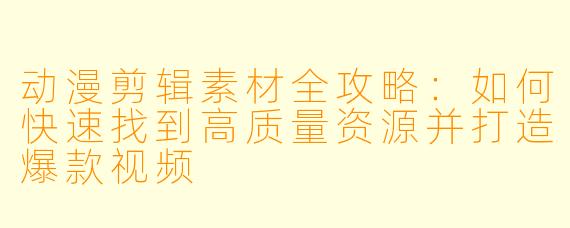 动漫剪辑素材全攻略：如何快速找到高质量资源并打造爆款视频