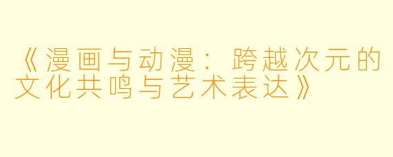 《漫画与动漫：跨越次元的文化共鸣与艺术表达》