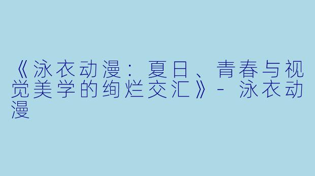 《泳衣动漫：夏日、青春与视觉美学的绚烂交汇》-泳衣动漫