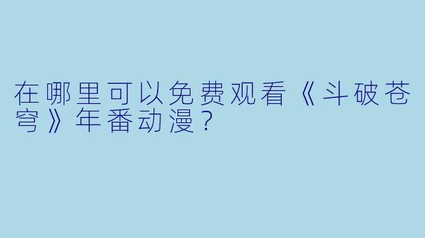 在哪里可以免费观看《斗破苍穹》年番动漫？