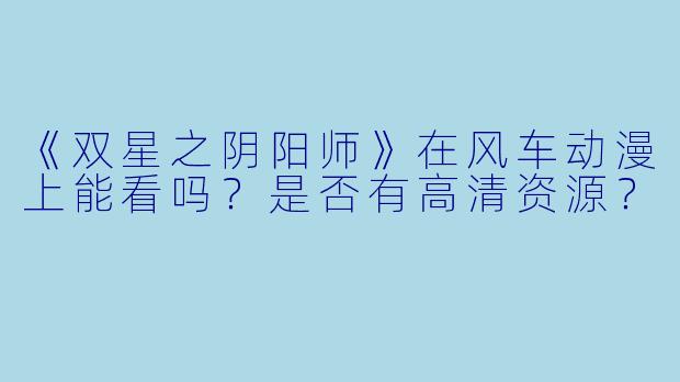 《双星之阴阳师》在风车动漫上能看吗？是否有高清资源？
