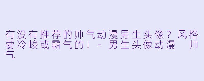 有没有推荐的帅气动漫男生头像？风格要冷峻或霸气的！-男生头像动漫 帅气