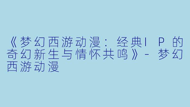 《梦幻西游动漫：经典IP的奇幻新生与情怀共鸣》-梦幻西游动漫