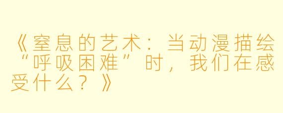 《窒息的艺术：当动漫描绘“呼吸困难”时，我们在感受什么？》