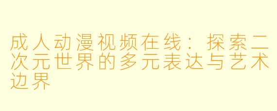 成人动漫视频在线：探索二次元世界的多元表达与艺术边界