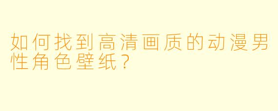 如何找到高清画质的动漫男性角色壁纸？