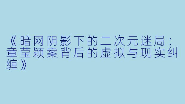 《暗网阴影下的二次元迷局：章莹颖案背后的虚拟与现实纠缠》