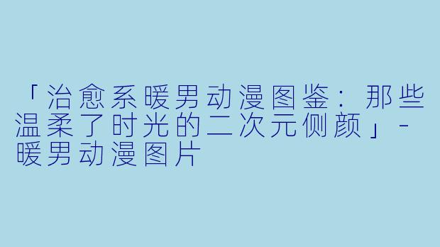 「治愈系暖男动漫图鉴：那些温柔了时光的二次元侧颜」-暖男动漫图片