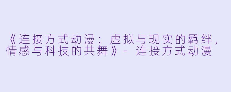 《连接方式动漫：虚拟与现实的羁绊，情感与科技的共舞》-连接方式动漫