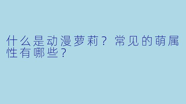 什么是动漫萝莉?常见的萌属性有哪些?