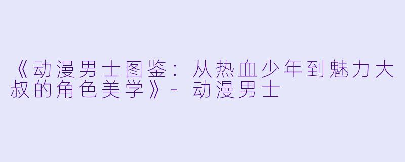 《动漫男士图鉴：从热血少年到魅力大叔的角色美学》-动漫男士