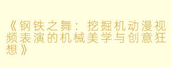 《钢铁之舞：挖掘机动漫视频表演的机械美学与创意狂想》