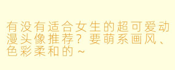 有没有适合女生的超可爱动漫头像推荐？要萌系画风、色彩柔和的～