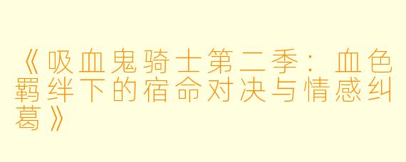 《吸血鬼骑士第二季：血色羁绊下的宿命对决与情感纠葛》