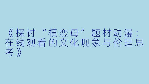 《探讨“横恋母”题材动漫：在线观看的文化现象与伦理思考》