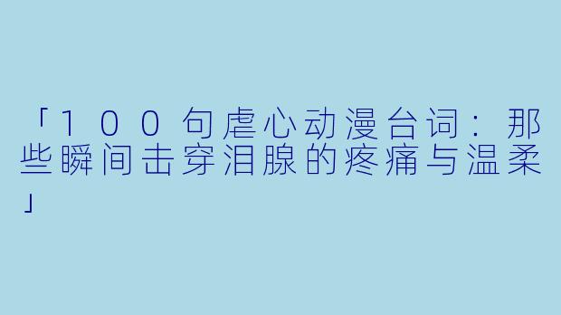 「100句虐心动漫台词：那些瞬间击穿泪腺的疼痛与温柔」