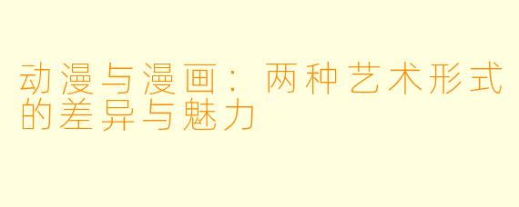 动漫与漫画：两种艺术形式的差异与魅力