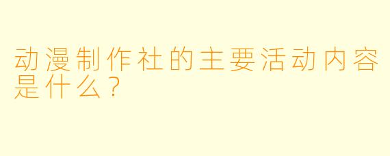 动漫制作社的主要活动内容是什么？