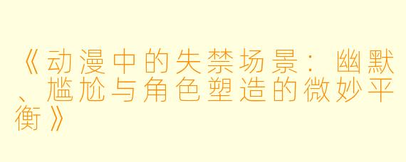 《动漫中的失禁场景：幽默、尴尬与角色塑造的微妙平衡》