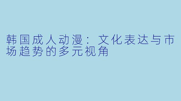 韩国成人动漫：文化表达与市场趋势的多元视角