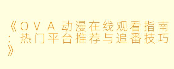 《OVA动漫在线观看指南：热门平台推荐与追番技巧》