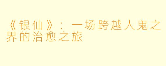 《银仙》：一场跨越人鬼之界的治愈之旅