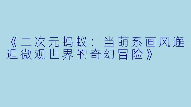 《二次元蚂蚁：当萌系画风邂逅微观世界的奇幻冒险》