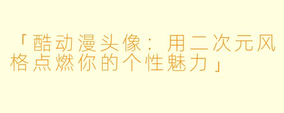 「酷动漫头像：用二次元风格点燃你的个性魅力」