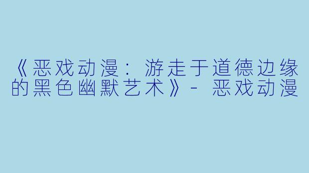 《恶戏动漫：游走于道德边缘的黑色幽默艺术》-恶戏动漫
