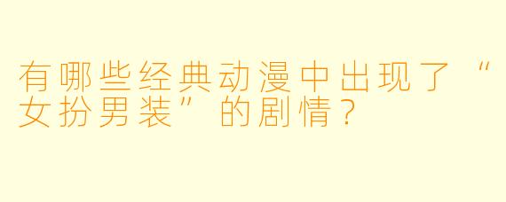 有哪些经典动漫中出现了“女扮男装”的剧情？