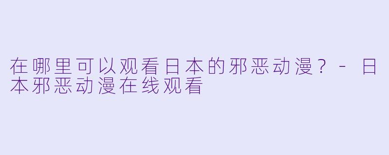 在哪里可以观看日本的邪恶动漫？-日本邪恶动漫在线观看