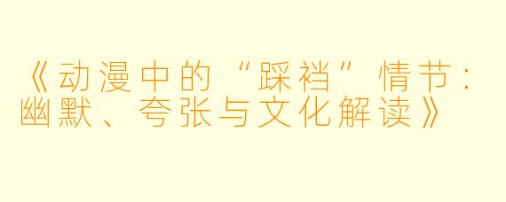 《动漫中的“踩裆”情节：幽默、夸张与文化解读》