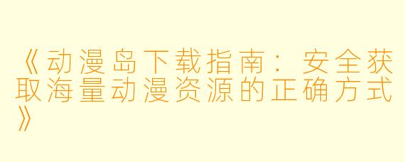《动漫岛下载指南：安全获取海量动漫资源的正确方式》