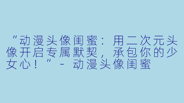 “动漫头像闺蜜：用二次元头像开启专属默契，承包你的少女心！”-动漫头像闺蜜