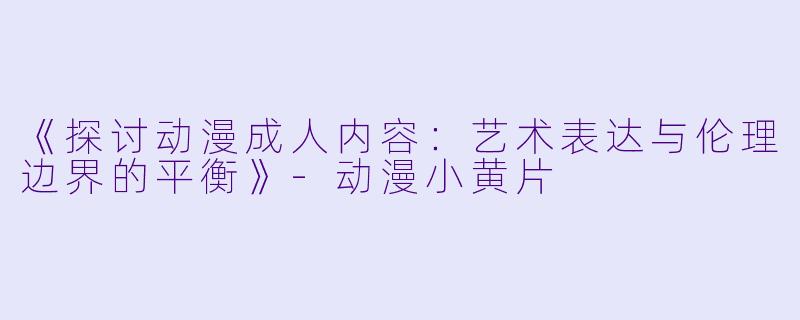 《探讨动漫成人内容：艺术表达与伦理边界的平衡》-动漫小黄片